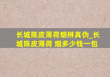 长城陈皮薄荷烟辨真伪_长城陈皮薄荷 烟多少钱一包